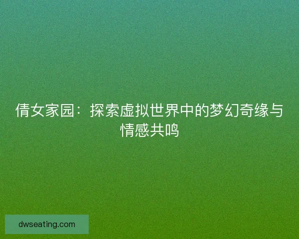 倩女家园：探索虚拟世界中的梦幻奇缘与情感共鸣