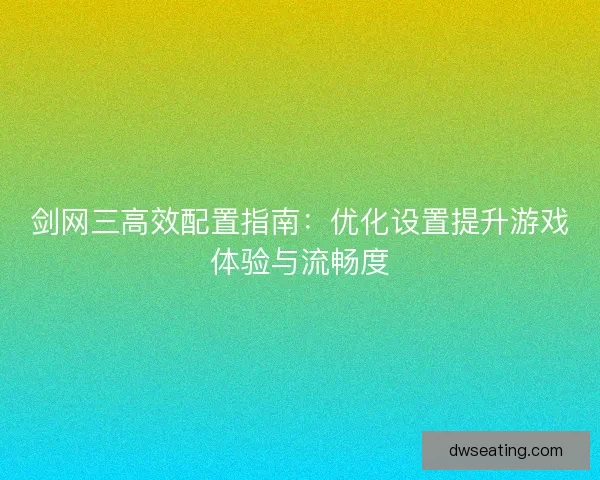 剑网三高效配置指南：优化设置提升游戏体验与流畅度