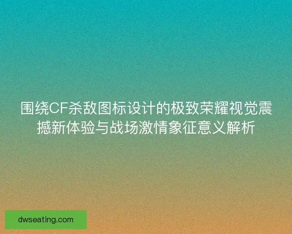 围绕CF杀敌图标设计的极致荣耀视觉震撼新体验与战场激情象征意义解析