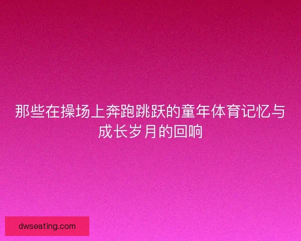 那些在操场上奔跑跳跃的童年体育记忆与成长岁月的回响