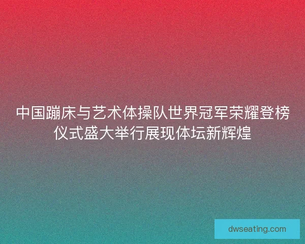 中国蹦床与艺术体操队世界冠军荣耀登榜仪式盛大举行展现体坛新辉煌