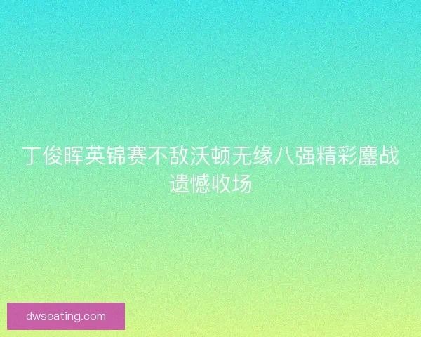 丁俊晖英锦赛不敌沃顿无缘八强精彩鏖战遗憾收场