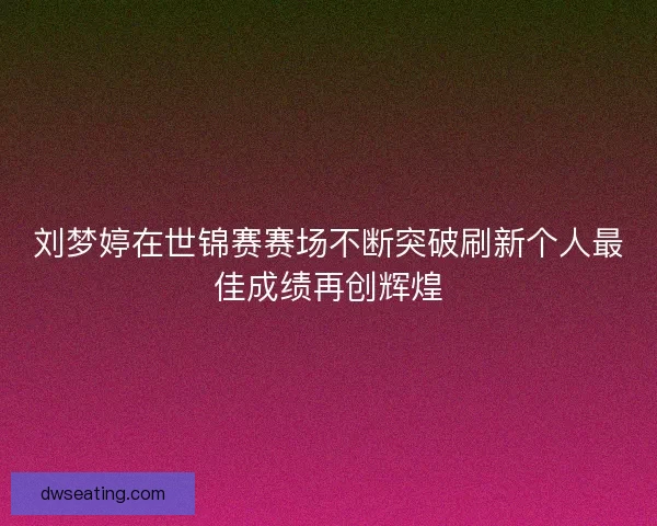 刘梦婷在世锦赛赛场不断突破刷新个人最佳成绩再创辉煌