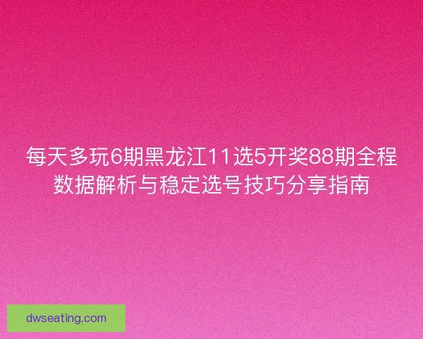 每天多玩6期黑龙江11选5开奖88期全程数据解析与稳定选号技巧分享指南