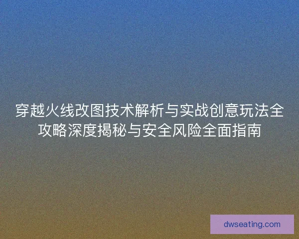穿越火线改图技术解析与实战创意玩法全攻略深度揭秘与安全风险全面指南