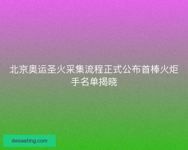 北京奥运圣火采集流程正式公布首棒火炬手名单揭晓