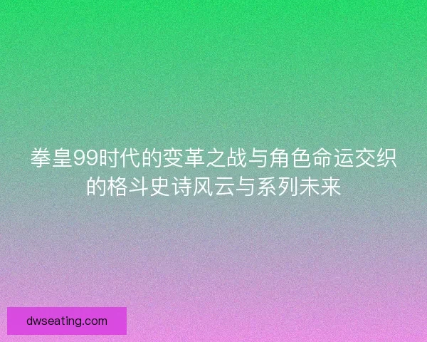 拳皇99时代的变革之战与角色命运交织的格斗史诗风云与系列未来